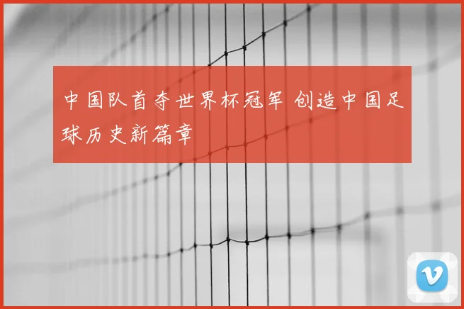 中国队首夺世界杯冠军 创造中国足球历史新篇章