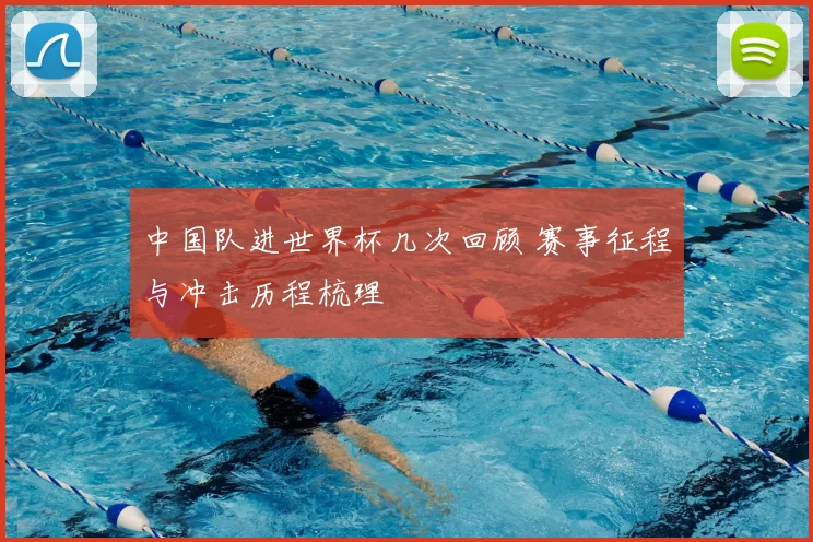 中国队进世界杯几次回顾 赛事征程与冲击历程梳理