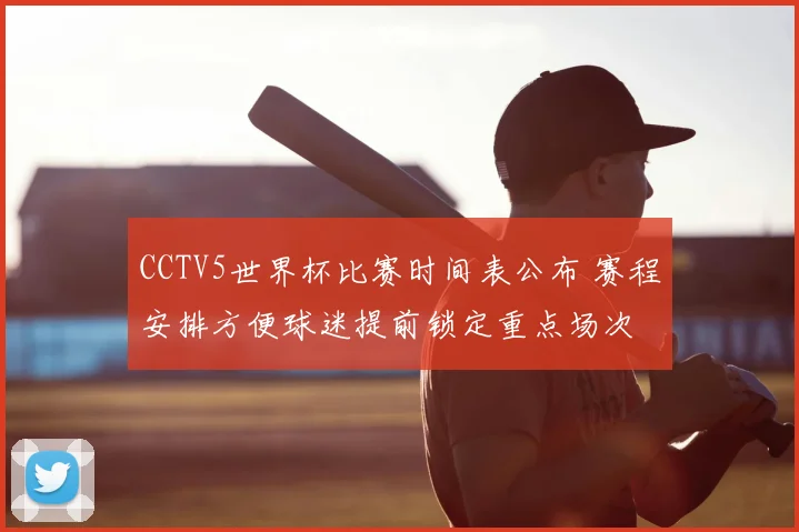 CCTV5世界杯比赛时间表公布 赛程安排方便球迷提前锁定重点场次