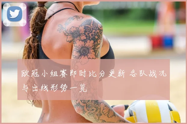 欧冠小组赛即时比分更新 各队战况与出线形势一览
