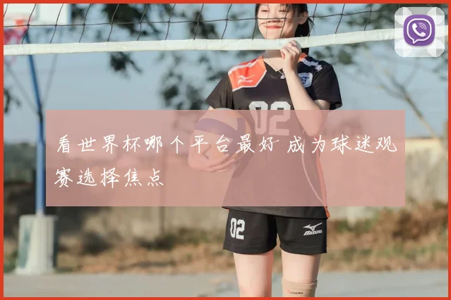看世界杯哪个平台最好 成为球迷观赛选择焦点