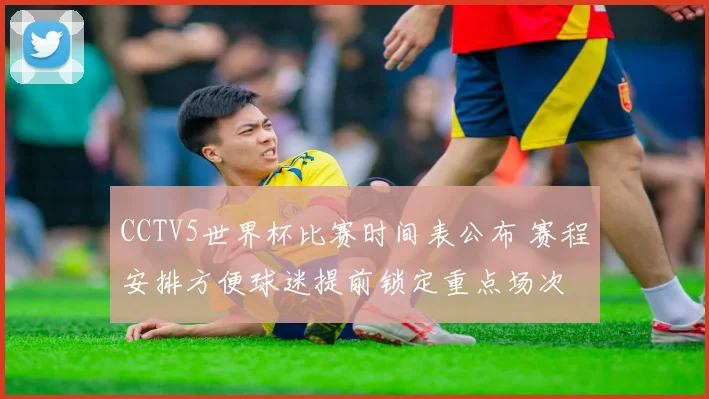 CCTV5世界杯比赛时间表公布 赛程安排方便球迷提前锁定重点场次