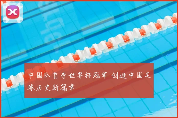 中国队首夺世界杯冠军 创造中国足球历史新篇章