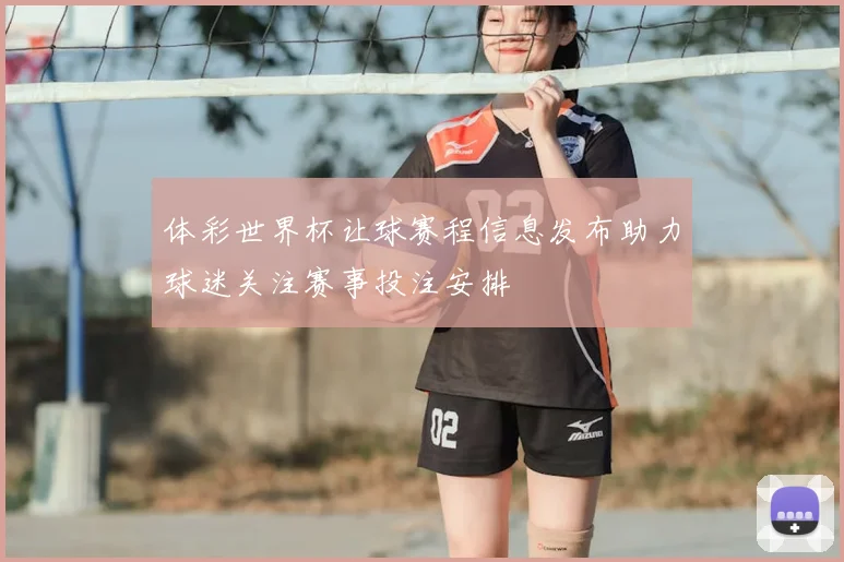 体彩世界杯让球赛程信息发布助力球迷关注赛事投注安排