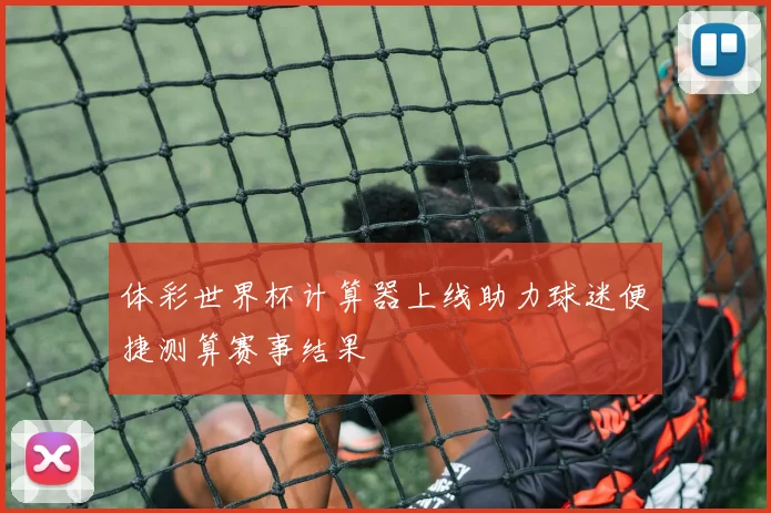 体彩世界杯计算器上线助力球迷便捷测算赛事结果