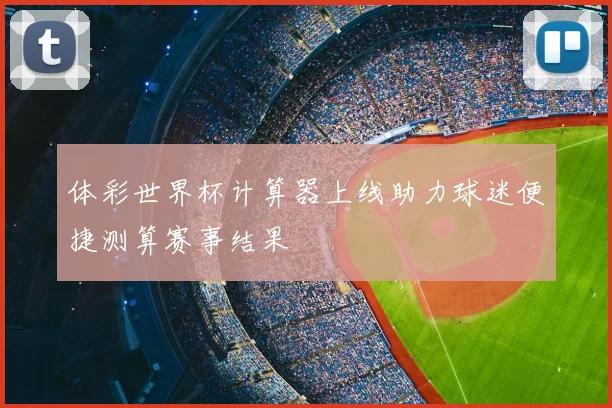 体彩世界杯计算器上线助力球迷便捷测算赛事结果