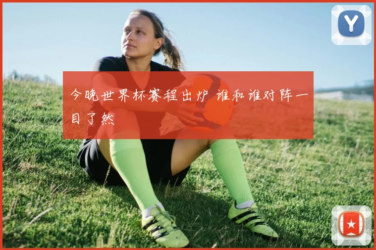 今晚世界杯赛程出炉 谁和谁对阵一目了然