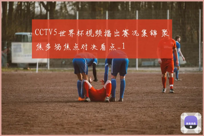 CCTV5世界杯视频播出赛况集锦 聚焦多场焦点对决看点_1