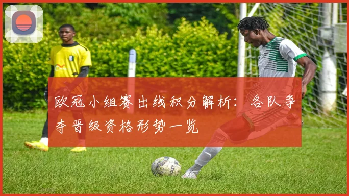 欧冠小组赛出线积分解析:各队争夺晋级资格形势一览