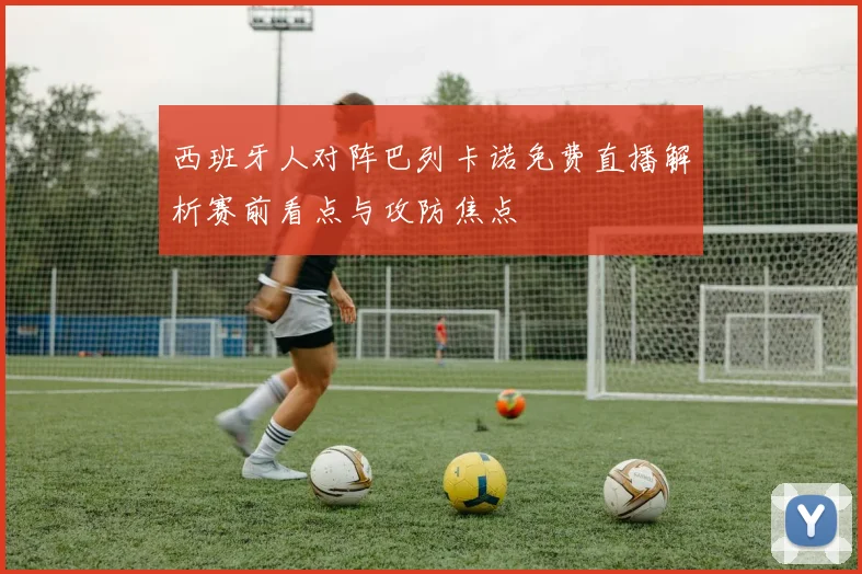 西班牙人对阵巴列卡诺免费直播解析赛前看点与攻防焦点